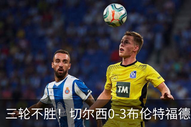 三轮不胜！切尔西0-3布伦特福德先赛掉第七 蓝军连续21场联赛丢球