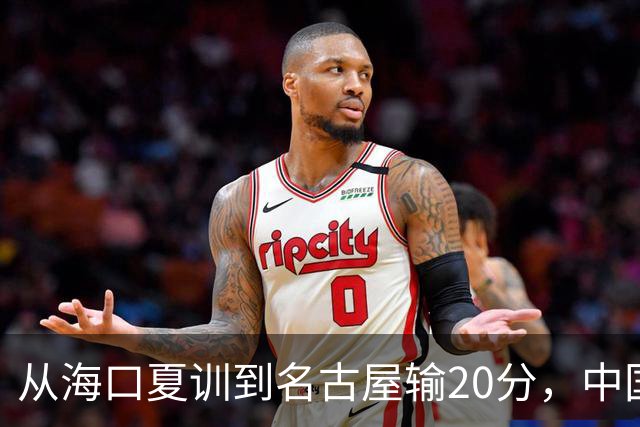 从海口夏训到名古屋输20分，中国男篮这个夏天到底值几分？